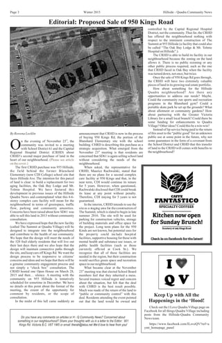 controlled by the Capital Regional Hospital
District, not the community.Thus far, the CRHD
has offered the neighbourhood nothing with
respect to the imminent construction of The
Summit at 955 Hillside (a facility that could also
be called “The Oak Bay Lodge & Mt. Tolmie
Hospital on Hillside”.).
The CRHD is able to build its facility in our
neighbourhood because the zoning on the land
allows it. There is no public rezoning or any
other public process required, such as the one
that CRHD faced in Oak Bay when the facility
was turned down, not once, but twice.
Once the sale of 950 Kings Rd goes through,
the CRHD will have two extremely valuable
pieces of land in its growing real estate portfolio.
How about something for the Hillside
Quadra neighbourhood? Are there any
opportunities to address our needs? Maybe.
Could the community run sports and recreation
programs in the Blanshard gym? Could a
portable skate park be set up the grounds? What
about allotment or community gardens? How
about partnering with the Greater Victoria
Library for a small local branch? Could there be
some funding for enhancements to Quadra
Village? Other ideas? Could this be a win-win?
Instead of lip service being paid to the return
of this asset to the “public good” for an unknownBy Rowena Locklin announcement that CRHD is now in the process
public use at some point in the future, why notof buying 950 Kings Rd, the portion of the
rd
some guarantees in the form of a covenant fromBlanshard Elementary site with the schooln the evening of November 23 , the
the School District and CRHD that this transferbuilding. CHRD is describing this purchase as acommunity was invited to a meeting
of land to the CRHD will comes with benefits toO strategic acquisition. What emerged from thewith School District 61 and the Captital
rd
the neighbourhood?Regional Hospital District (CRHD) about November 23 meeting is that residents are
CRHD’s second major purchase of land in the concerned that SD61 is again selling school land
heart of our neighbourhood. without considering the needs of the
neighbourhood.
The first CRHD purchase was 955 Hillside, When asked, the representative for
the field behind the former Blanshard CRHD, Maurice Rachwalski, stated that
Elementary (now CDI College) school site that there are no plans for a second complex
faces HillsideAve. The intention for this parcel care facility at 950 Kings and that, in the
of land is clear: to build a replacement for two near term, CDI would continue its tenure
aging facilities, the Oak Bay Lodge and Mt. for 5 years. However, when questioned,
Tolmie Hospital. We have featured this Rachwalski disclosed that CDI could break
development in previous issues of the Hillside its lease at any point without penalty.
Quadra News and contemplated what this 4-6- Therefore, CDI staying for 5 years is not
storey complex care facility will mean for the guaranteed.
neighbourhood in terms of greenspace, traffic In the interim, CRHD intends to use the
flow, parking and community amenities. siteas a staging area for theconstructionof
Concerns have been raised about how SD61 was The Summit, which is slated to begin in late
able to sell this land in 2013 without community summer 2016. The site will be used for
consultation. parking for construction vehicles, storage
We have expressed hope that the new facility of building materials and office space for
(called The Summit at Quadra Village) will be the project. Long term plans for the 950
designed to integrate into the neighbourhood Kinds are not known, but potential uses for
and contribute to the health of our community. the property could include hospital
We hope that the design will meet the needs of facilities, supportive housing for those with
the 320 frail elderly residents that will live out mental health and substance use issues, or
their last days there and we also hope that the public health facilities (such as those
design will maintain connective paths through currently offered at Cook St.). We
the site, and keep cars off Kings Rd. We want the recognize that all of these facilities are
design process to be responsive to citizens’ needed in the region, but their construction
concerns and ideas and we hope that there will be would sacrifice green space and recreation
a genuine community engagement process and space inour neighbourhood.
not simply a “check box” consultation. The What became clear at the November
rd
CRHD hosted one Open House on March 28, 23 meeting was that elected School Board
2015 and then… silence. A meeting with the members feel that they inherited a mess.
community on 955 Hillside is tentatively Several trustees voiced regret and concern
scheduled for sometime in December. We have about the situation, but felt that the deal
no details at this point about the format of the with CHRD is the best result possible.
meeting, the extent of the opportunity for Much was made of the return of the land to
comment by residents, or the scope of “public or community control” with this
consultation. deal. Residents attending the event pointed
In the midst of this lull came suddenly an out that the land would be owned and
(Please see article
on the cover.)
Winter 2015 Hillside - Quadra Community NewsPage 3
Keep Up with All the
Happenings in the ‘Hood!
Check out the I Love Quadra Village page on
Facebook for all things Quadra Village including
posts from the Hillside-Quadra Community
News team.
https://www.facebook.com/ILoveQV?ref=a
ymt_homepage_panel
Editorial: Proposed Sale of 950 Kings Road
Do you have any comments on articles or H - Q Community News? Concerned about
something in our neighbourhood? Share your thoughts with us in a letter to the Editor: 901
Kings Rd. Victoria B.C. V8T 1W5 or email: therah@telus.net We’d love to hear from you!
 