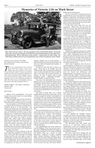 Winter 2015 Hillside - Quadra Community NewsPage 8
Hardwarewassituatedthere).
On one of your early excursions in the new
neighbourhood, Leona, you came home lovingly
holding a small kitten. All attempts to find out
where you picked it up were in vain. You firmly
maintained that the kitten was lost. We never did
find out where that kitten had come from and it
becamepartofourhousehold.
In late May news came that was not
unexpected - Allan’s army unit was given the
order for overseas duty and would be leaving
Victoria in early June. By that time we had come
to a decision that after the war we would make
our home in Victoria.Thus it was decided that I
wouldremainherewhilehewasoverseas.
A leave before his departure gave just
enough time for a farewell visit to his mother in
Alberta. We made the rush trip in one of the best
cars Henry Ford ever put out - a Model A,
purchased shortly before the news came. During
our visit Allan persuaded his father to leave the
farm and come with us to live in Victoria. Jobs
were plentiful and he could be sure of finding
something to do.
Despite our cramped living quarters on Wark
Street I made Grandpa Donald welcome. He was
such a quiet, unassuming person that I had
always felt sorry for him and, moreover, I would
be glad to have his company when Allan was
gone. He would have to make do with sleeping
Written by Grace Taylor (1919-2004) properly changed over to wood burning - it on a couch in our kitchen/livingroom. He was
Born Medicine Hat, Alberta, died Victoria, smoked all the time. In the bedroom/living room more than willingto do so.
British Columbia there was a little old English-style fireplace - it Allan’s day of departure came. He was to
was asmokertoo. join his regiment in Vancouver so you (Leona)
his is an excerpt from one of a series of We had no water taps and no sink in our and I took the boat trip with him to the mainland
letters that Grace Taylor wrote to her rooms. Water had to be brought from the and there we bid our goodbyes. It was a bright,
Tfamily about her memories of Victoria. bathroom at the end of a long hallway and kept in sunny June day but my eyes were clouded with
Grace’s husband, Allan D. Taylor, had enlisted a pail. Another pail had to be kept on hand for tears for, despite the differences and
in Alberta and was first stationed in Nanaimo. In slops. It was almost like living on the farm. To disappointments, our parting was sad for me. I
1942, Grace and their baby daughter, Leona, improve my state of mind I had to keep couldn’t help but wonder: would he get back
travelled by train from Calgary to join Allan in reminding myself - GROUND FLOOR - from overseas? Would he even get there? Troop
Nanaimo. Grace wrote an epistolary memoir in FRONT YARD - CLOSE TO TOWN. ships on the Atlantic were a target sought after by
1993. This letter focuses on the family’s move to Our rooms were unfurnished and we had no enemysubmarines.
WarkStreetwheretheylivedfrom1943-51. furniture of our own. I found the remedy for that We watched eagerly for the postman every
at Maynards Auction Rooms on Johnson Street day, hoping for a letter. Finally it came. He had
WARK STREET - New Home - Old House and bought all the most needed pieces of arrived in England andwould be stationed there
March 8, 1993 furniture for a grand total of $25. Most prized of in a military hospital. That was good news, for
Victoria, BC my buys was a dining room table made of cherry although England was under constant bombing
wood with a beautiful finish on its round top - it attacks, hewould notbe inthe frontlines.
Dear Family, costonly$4. Mentioning letters makes me realize how
Our block of Wark Street was a family much more efficient mail service 50 years ago
Hello to all my grandchildren - I have just neighbourhood at that time, houses only,several was compared to our present service. We had
learned that you are tuned in to these family of them occupied by families with children of two house deliveries a day and letters within the
ramblings.Greetings! varying ages.Theone exceptionto familyhomes city were delivered the same day they were
This story begins where the last one left off - was a house across from usthat was occupied by mailed. Airmail from overseas was sometimes
the Taylor family is about to move to a new several Chinese men who sold fresh fruit and delivered in only four days - and that was in
home. Please do not take the word ‘new’ literally. vegetables door-to-door. They transported their wartime conditions – [with] shortage of postal
Our new address was 2525 Wark Street. My produce in horse-drawn wagons and the horses workers andallkinds of otherproblems.
first sight of the new home gave warning that we were kept in a barn behind their house - one of Time would have dragged at a snail’s pace
would be living in a very old house - the the few residences inVictoria citythat still had a that summer and fall had it not been for you, my
architectural design with curly-shaped pieces of barn. ‘Little Sunshine’, to brighten my days. We had
wood decorating the front porch was from a by- Our blockofWarkhad alocal ‘character’- an our daily outings but as I grew larger, our walks
gone era. We had the two front rooms, our door elderly lady, able in body but not in mind, who grewshorter.[…]
opening onto a veranda and a small front yard. was looked after by a relative. She sometimes I was thankful for Grandpa Taylor’s
The back rooms were rented by a family named escaped from her caretaker and wandered company. He found a job at Economy Laundry
Hamilton. The house was owned by an East happily along the street in her nightgown with on John Street, an easy walk from home, and he
Indian lady named Labh, whose daughter not just one hat but two or three piled one on top was like a new person. He enjoyed his work,
Deborah came each month to collect the rent.We of the other on her head. At such times she helped me at what he could, and was gradually
didn’t know it then but a few years later we always had a following of giggling children - losinghisoverlyreservedmanner.
would have further connections with the Labh until the caretaker discovered her absence and The MacAdams (the army family who
family. From old letters Grandma Florence tookherbackhome. invited us to Christmas dinner) made
McKibbin discovered another odd coincidence - Our neighbourhood had stores nearby for arrangements to take me to hospital and look
her aunt Louise had lived at 2525 Wark Street essential shopping. There was a grocery store at after you when the time came. It finally did, and
many,manyyearsearlier. the corner of Blanshard and Bay and another at on September 20, 1944, baby Jim was born in
Describing our living conditions in the old Blanshard and Kings. At the corner of Hillside RoyalJubileeHospital.
house makes me wonder how we stood it for six and Quadra, there was a cluster of small You took a long time to struggle into the
years - but we did. The rooms had 12-foot high businesses - Robinson’s Grocery, Landsdell world, Jim, but when you finally got here you
ceilings and the walls were badly in need of Baker, Hillside Pharmacy, Hillside Fish & were a healthy baby of average weight and, just
redecorating. I soon discovered the reason for its Chips, Harvey’s Meats and Well’s Barber Shop. as I did when Leona was born, I thought you
smoke-stained walls - the stove was faulty. It had On the southwest corner of Hillside there was a were the most wonderful baby in the world.
been a sawdust burner in its youth but that part of huge pear tree and, in the fall,the ground beneath
its equipment was gone and it had not been it was covered with ripe fruit (later, Stelck’s
Memories of Victoria: Life on Wark Street
Allan Taylor and me, Leona. The car is parked in front of 2525 Wark Street. Across the
street you can just see the gate of the Minnie house [middle left] and to the right of it is
their garden plot. Next to that was a rocky outcrop – a good place for kids to play. The
2500 block of Wark seems to be all apartments now. (Photo provided by Leona Taylor)
(Continued on page 9)
 