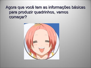 Agora que você tem as informações básicasAgora que você tem as informações básicas
para produzir quadrinhos, vamospara produzir quadrinhos, vamos
começar?começar?
 