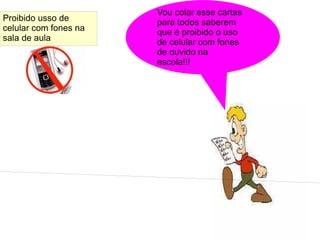 Vou colar esse cartas
Proibido usso de       para todos saberem
celular com fones na   que é proibido o uso
sala de aula           de celular com fones
                       de ouvido na
                       escola!!!
 