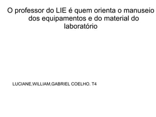 O professor do LIE é quem orienta o manuseio
      dos equipamentos e do material do
                 laboratório




 LUCIANE,WILLIAM,GABRIEL COELHO. T4
 