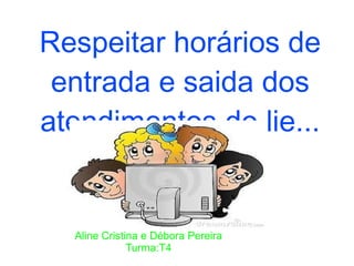 Respeitar horários de
 entrada e saida dos
atendimentos do lie...


  Aline Cristina e Débora Pereira
              Turma:T4
 