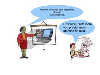 Neymar ,você não está prestando
           atenção
       Nas explicação?



                     Desculpe, professora
                     vou prestar mais
                     atenção na aula.
 