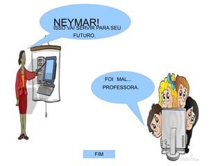 NEYMAR! SEU
ISSO VAI SERVIR PARA
     FUTURO.




                  FOI MAL...
               PROFESSORA.




            FIM
 