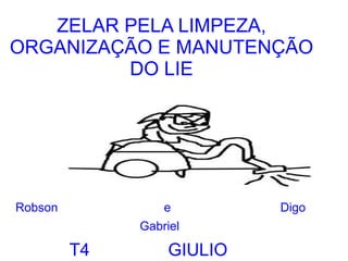 ZELAR PELA LIMPEZA,
ORGANIZAÇÃO E MANUTENÇÃO
         DO LIE




Robson            e         Digo
              Gabriel

         T4        GIULIO
 