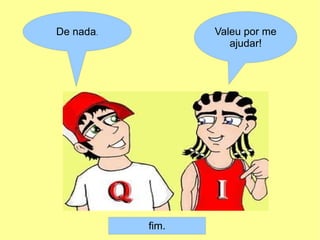 De nada.          Valeu por me
                     ajudar!




           fim.
 