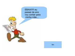EBAA!!!!! eu
passei de ano
vou contar para
 minha mãe...




                  fim
 