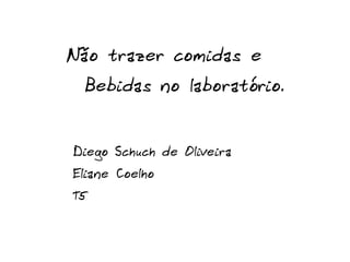 Não trazer comidas e
 Bebidas no laboratório.


Diego Schuch de Oliveira
Eliane Coelho
T5
 