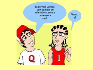 E aí Fredi vamos
  sair da sala de
informática sem a
    professora      Vamo
       ver?           s!
 