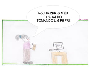 VOU FAZER O MEU
    TRABALHO
TOMANDO UM REFRI.
 