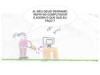 AI, MEU DEUS! DERRAMEI
 REFRI NO COMPUTADOR
E AGORA O QUE QUE EU
         FAÇO ?
 