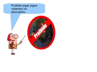 Proibido jogar jogos
violentos no
laboratório.
 