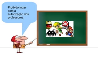 Proibido jogar
sem a
autorização dos
professores.
 