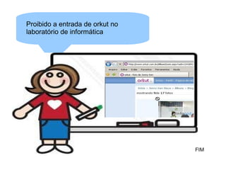 Proibido a entrada de orkut no
laboratório de informática




                                 FIM
 