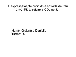 E expressamente proibido a entrada de Pen
     drive, PMs, celular e CDs no lie..




  Nome: Gislene e Danielle
  Turma:T5
 