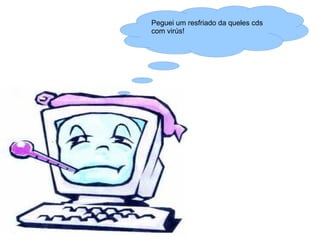 Peguei um resfriado da queles cds
com virús!
 