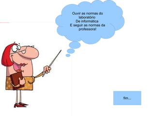 Ouvir as normas do
                                                                               laboratório
file:///mnt/publica/EJA_public/T5/2012_05_04/T4/figuras_hq/images1.jpeg
                                                                             De informática
                                                                          E seguir as normas da
                                                                               professora!




                                                                                                  fim...
 