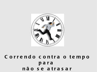 C o rre nd o c o ntra o te mp o
             pa ra
       nã o s e a tra s a r
 