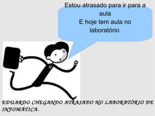 Estou atrasado para ir para a
                              aula
                       E hoje tem aula no
                           laboratório.




EDU ARDO CHEGANDO ATRASADO NO LABORATÓRIO DE 
INFOMÁTICA.
 