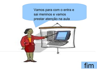 Vamos para com o entra e
sai meninos e vamos
prestar atenção na aula




                           fim
 