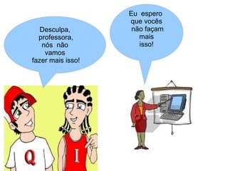 Eu espero
                   que vocês
   Desculpa,        não façam
  professora,         mais
   nós não            isso!
    vamos
fazer mais isso!
 