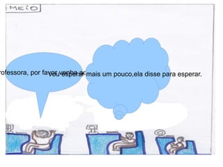 rofessora, por favor venha aqui. um pouco,ela disse para esperar.
                 Vou esperar mais
 