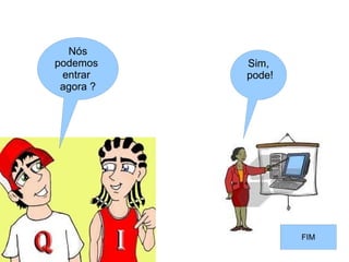 Nós
podemos    Sim,
 entrar    pode!
 agora ?




                   FIM
 