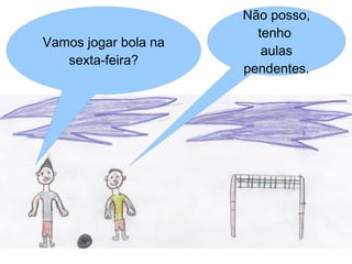 Não posso,
                        tenho
Vamos jogar bola na
                         aulas
   sexta-feira?
                      pendentes.
 