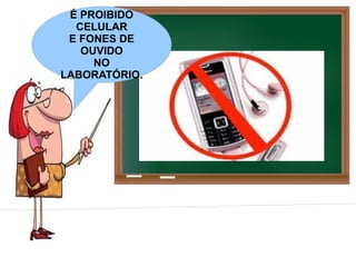É PROIBIDO
  CELULAR
 E FONES DE
   OUVIDO
     NO
LABORATÓRIO.
 