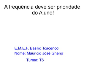 A frequência deve ser prioridade
           do Aluno!




    E.M.E.F. Basilio Tcacenco
    Nome: Mauricio José Gheno
          Turma: T6
 