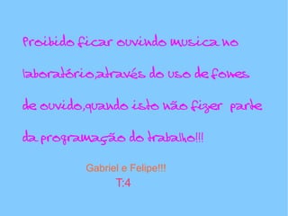 Proibido ficar ouvindo musica no


laboratório,através do uso de fones


de ouvido,quando isto não fizer parte


da programação do trabalho!!!

          Gabriel e Felipe!!!
                 T:4
 