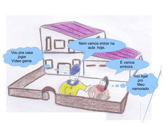 Nem vamos entrar na
                   aula hoje.
Vou pra casa
   jogar
Vídeo game.                          É vamos
                                     embora .

                                            Vou ligar
                                              pro
                                              Meu
                                           namorado.
 