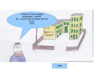 Todos os meus colegas
         avançaram , menos
  Eu , vou ter que começar tudo de
                 novo
                 !!!!!!!!
Eu devia ter vindo pra escola todos
             os dias ,
  Agora todos os meus colegas
           avançaram
 Menos eu, vou ter que começar
          tudo de novo
              !!!!!!!!!




                                      FIM
 