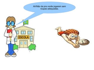 Ah!Não da pra vocês jogarem sem
      roupas adequadas.
 