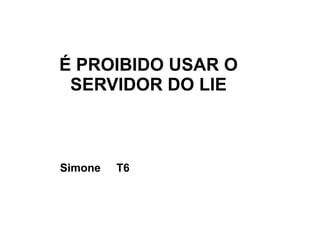 É PROIBIDO USAR O
 SERVIDOR DO LIE



Simone   T6
 
