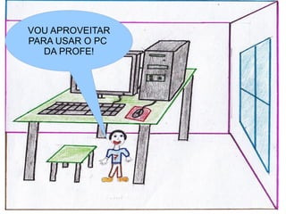 VOU APROVEITAR
PARA USAR O PC
   DA PROFE!
 