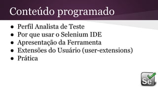 Conteúdo programado
● Perfil Analista de Teste
● Por que usar o Selenium IDE
● Apresentação da Ferramenta
● Extensões do Usuário (user-extensions)
● Prática
 