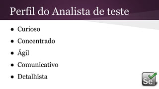 Perfil do Analista de teste
● Curioso
● Concentrado
● Ágil
● Comunicativo
● Detalhista
 