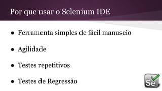 ● Ferramenta simples de fácil manuseio
● Agilidade
● Testes repetitivos
● Testes de Regressão
Por que usar o Selenium IDE
 