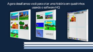 Agora desafiamos você para criar uma história em quadrinhos
                  usando o software HQ
 