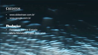 •   www.slideshaer.com.br
•   www.google.com.br


Produção:
•   Fernanda Santos Estrada
•   Maria Madalena Lopes Buscarioli
 