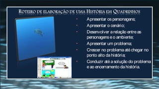 •   Apresentar os personagens;
•   Apresentar o cenário;
•   Desenvolver a relação entre as
    personagens e o ambiente;
•   Apresentar um problema;
•   Crescer no problema até chegar no
    ponto alto da história;
•   Conduzir até a solução do problema
    e ao encerramento da história.
 