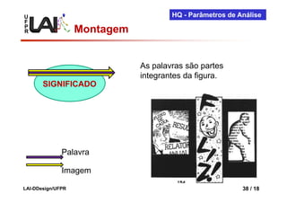 U                                     HQ - Parâmetros de Análise
F
P
R                  Montagem


                              As palavras são partes
                              integrantes da figura.
       SIGNIFICADO




              Palavra

              Imagem

LAI-DDesign/UFPR                                          38 / 18
 