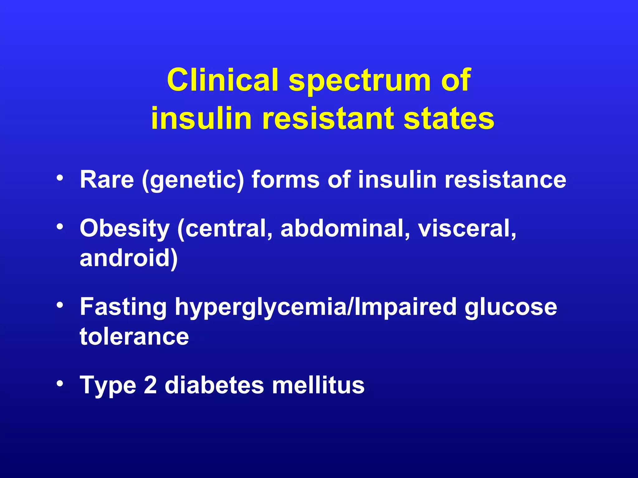 Clinical spectrum of
insulin resistant states
• Rare (genetic) forms of insulin resistance
• Obesity (central, abdominal, visceral,
android)
• Fasting hyperglycemia/Impaired glucose
tolerance
• Type 2 diabetes mellitus
 