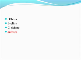 Débora
Eveliny
Gleiciane
autores
 