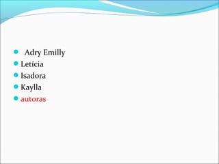  Adry Emilly
Letícia
Isadora
Kaylla
autoras
 