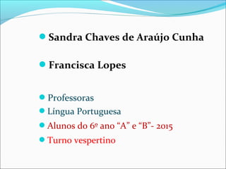 Sandra Chaves de Araújo Cunha
Francisca Lopes
Professoras
Língua Portuguesa
Alunos do 6º ano “A” e “B”- 2015
Turno vespertino
 