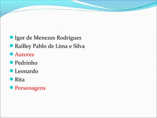 Igor de Menezes Rodrigues
Railley Pablo de Lima e Silva
Autores
Pedrinho
Leonardo
Rita
Personagens
 