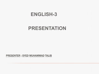 PRESENTER : SYED MUHAMMAD TALIB
ENGLISH-3
PRESENTATION
 