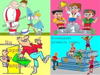 Na esperança de ser
campeão,
Alcançando
primeiro
lugar,
Na
esperança
de ser
campeão,
Alcançando
primeiro lugar,
 